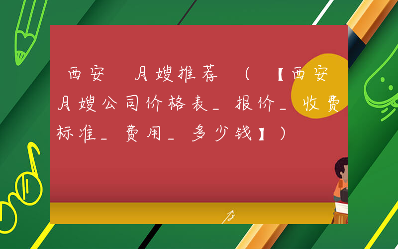 西安 月嫂推荐 (【西安月嫂公司价格表_报价_收费标准_费用_多少钱】)
